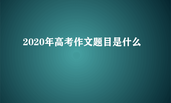 2020年高考作文题目是什么