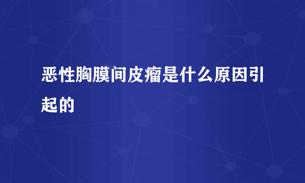 恶性胸膜间皮瘤是什么原因引起的