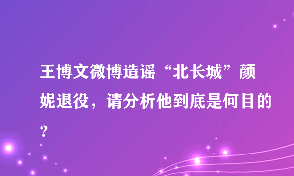 王博文微博造谣“北长城”颜妮退役，请分析他到底是何目的？