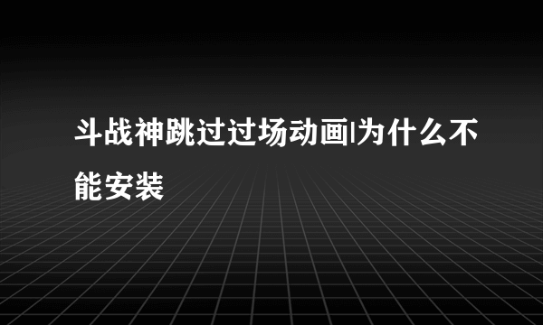 斗战神跳过过场动画|为什么不能安装