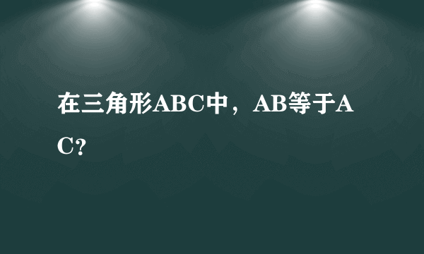 在三角形ABC中，AB等于AC？