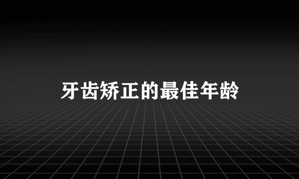 牙齿矫正的最佳年龄