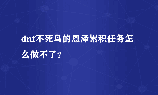 dnf不死鸟的恩泽累积任务怎么做不了？