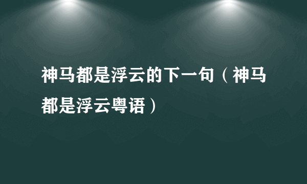 神马都是浮云的下一句（神马都是浮云粤语）