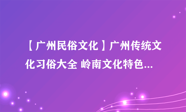 【广州民俗文化】广州传统文化习俗大全 岭南文化特色 广州节庆介绍