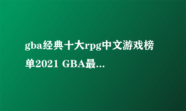 gba经典十大rpg中文游戏榜单2021 GBA最好玩的角色扮演游戏有哪些