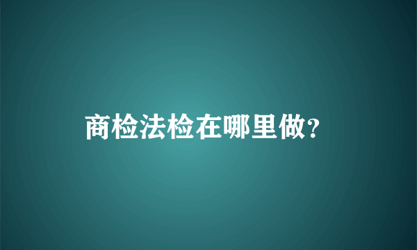 商检法检在哪里做？