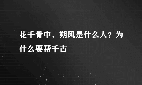 花千骨中，朔风是什么人？为什么要帮千古