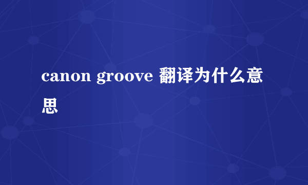 canon groove 翻译为什么意思