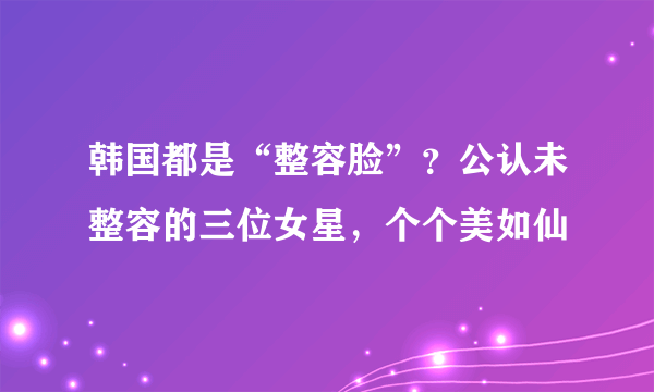 韩国都是“整容脸”？公认未整容的三位女星，个个美如仙