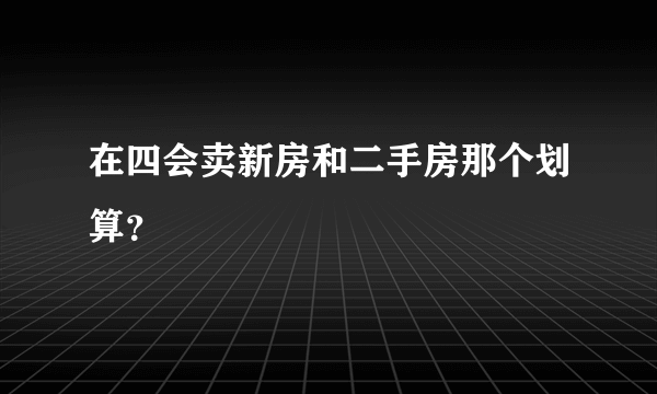 在四会卖新房和二手房那个划算？