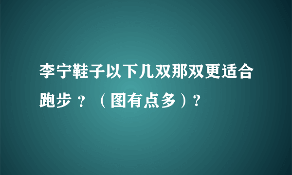 李宁鞋子以下几双那双更适合跑步 ？（图有点多）?