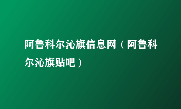 阿鲁科尔沁旗信息网（阿鲁科尔沁旗贴吧）