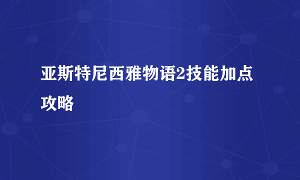 亚斯特尼西雅物语2技能加点攻略