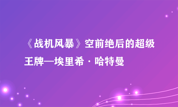 《战机风暴》空前绝后的超级王牌—埃里希·哈特曼