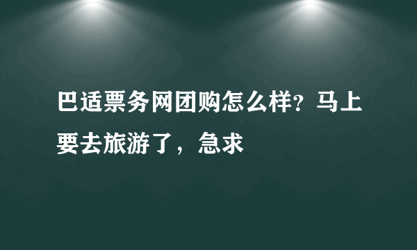 巴适票务网团购怎么样？马上要去旅游了，急求