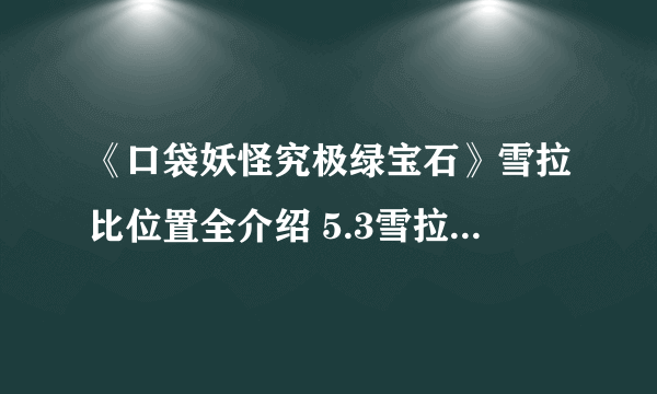 《口袋妖怪究极绿宝石》雪拉比位置全介绍 5.3雪拉比在哪里抓