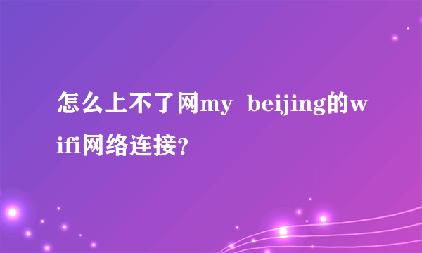 怎么上不了网my  beijing的wifi网络连接？