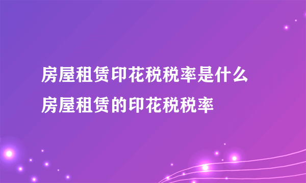 房屋租赁印花税税率是什么 房屋租赁的印花税税率