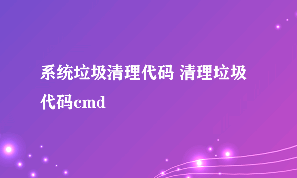 系统垃圾清理代码 清理垃圾代码cmd