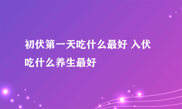 初伏第一天吃什么最好 入伏吃什么养生最好