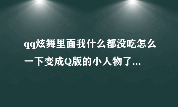 qq炫舞里面我什么都没吃怎么一下变成Q版的小人物了还是永久的