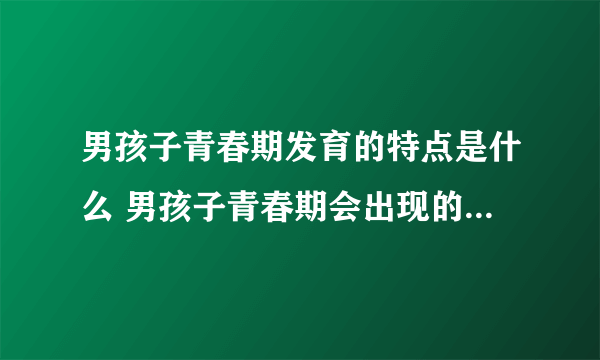 男孩子青春期发育的特点是什么 男孩子青春期会出现的问题有哪些