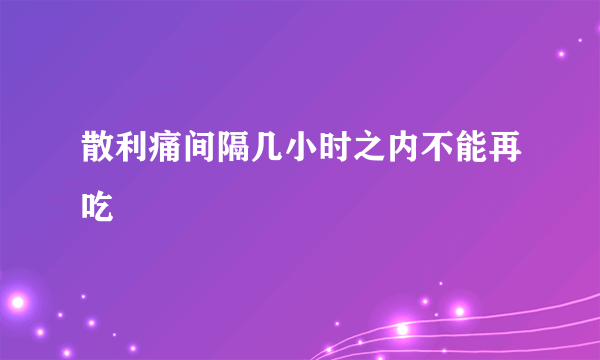 散利痛间隔几小时之内不能再吃