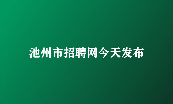 池州市招聘网今天发布