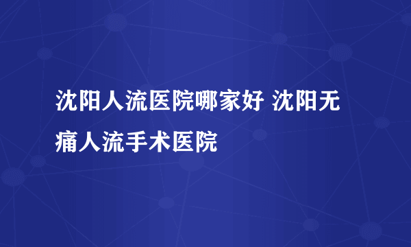 沈阳人流医院哪家好 沈阳无痛人流手术医院