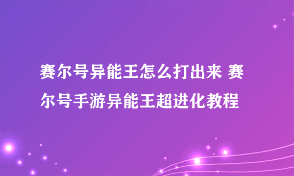 赛尔号异能王怎么打出来 赛尔号手游异能王超进化教程