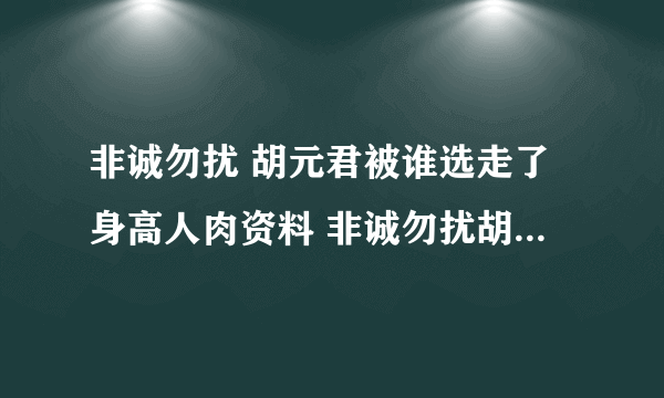 非诚勿扰 胡元君被谁选走了身高人肉资料 非诚勿扰胡元君被选走视频