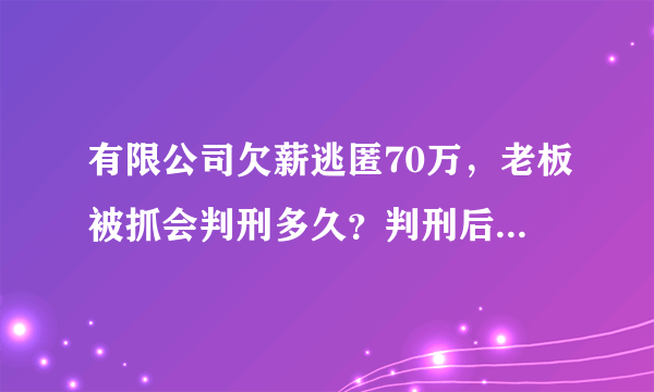 有限公司欠薪逃匿70万，老板被抓会判刑多久？判刑后还需要支付工资吗？