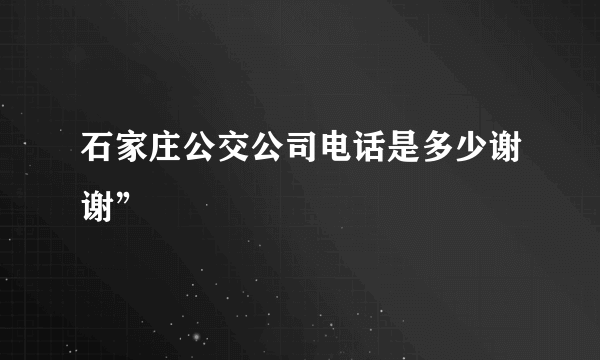 石家庄公交公司电话是多少谢谢”