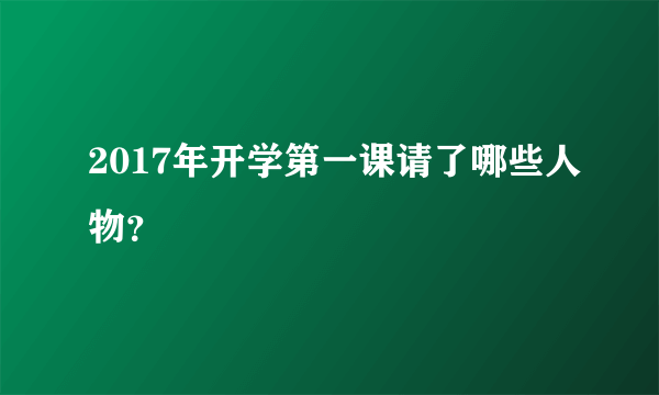 2017年开学第一课请了哪些人物？