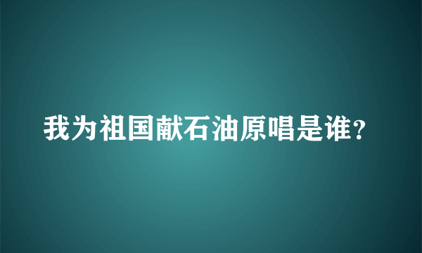 我为祖国献石油原唱是谁？