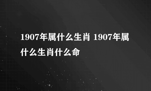 1907年属什么生肖 1907年属什么生肖什么命