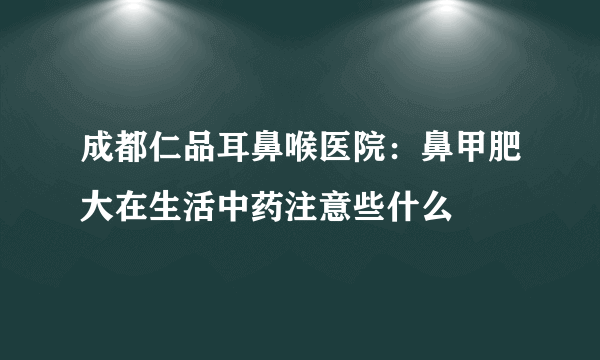 成都仁品耳鼻喉医院：鼻甲肥大在生活中药注意些什么