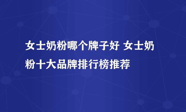 女士奶粉哪个牌子好 女士奶粉十大品牌排行榜推荐