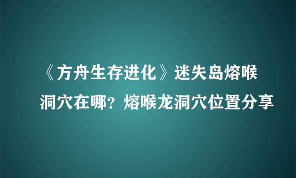 《方舟生存进化》迷失岛熔喉洞穴在哪？熔喉龙洞穴位置分享