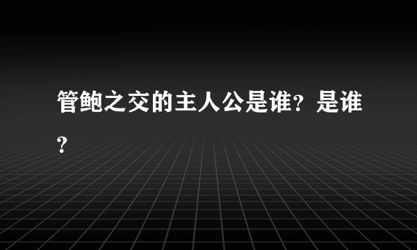 管鲍之交的主人公是谁？是谁？