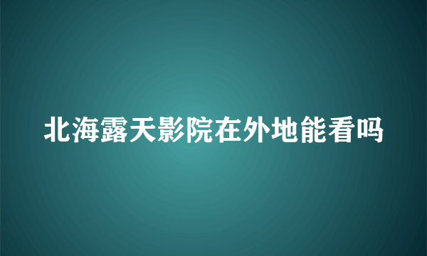 北海露天影院在外地能看吗