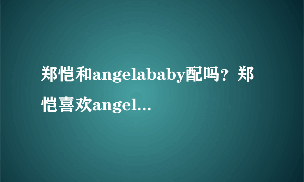 郑恺和angelababy配吗？郑恺喜欢angelababy吗？