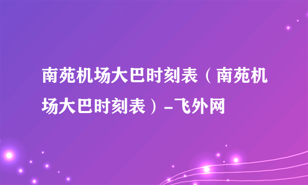 南苑机场大巴时刻表（南苑机场大巴时刻表）-飞外网