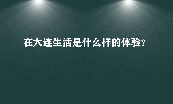 在大连生活是什么样的体验？