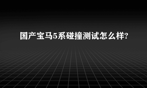 国产宝马5系碰撞测试怎么样?