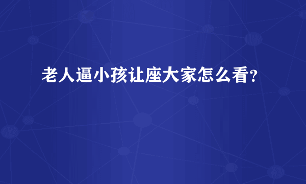 老人逼小孩让座大家怎么看？