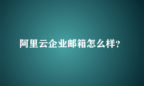 阿里云企业邮箱怎么样？