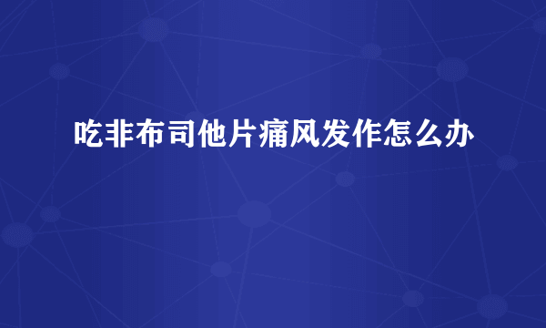 吃非布司他片痛风发作怎么办