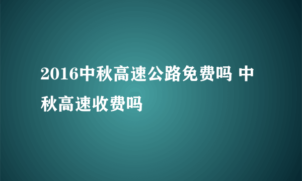 2016中秋高速公路免费吗 中秋高速收费吗